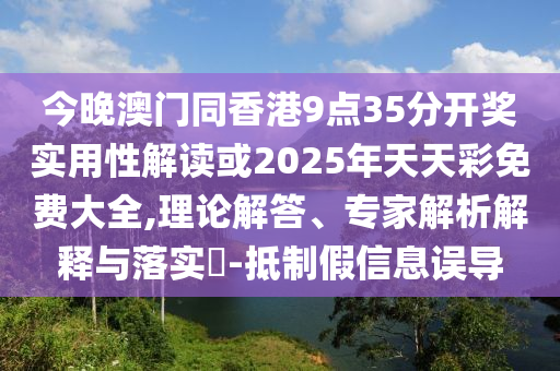 今晚澳门同香港9点35分开奖实用性解读或2025年天天彩免费大全,理论解答、专家解析解释与落实-抵制假信息误导