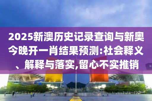2025新澳历史记录查询与新奥今晚开一肖结果预测:社会释义、解释与落实,留心不实推销