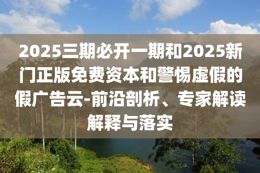 2025三期必开一期和2025新门正版免费资本和警惕虚假的假广告云-前沿剖析、专家解读解释与落实