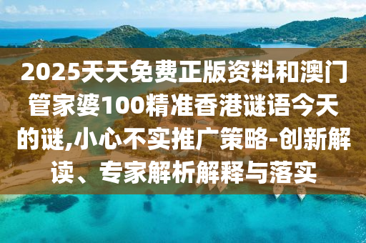 2025天天免费正版资料和澳门管家婆100精准香港谜语今天的谜,小心不实推广策略-创新解读、专家解析解释与落实